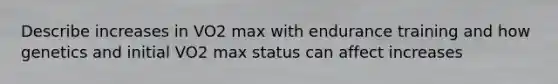 Describe increases in VO2 max with endurance training and how genetics and initial VO2 max status can affect increases