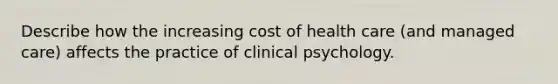 Describe how the increasing cost of health care (and managed care) affects the practice of clinical psychology.