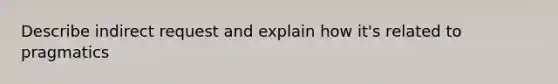 Describe indirect request and explain how it's related to pragmatics