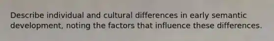 Describe individual and cultural differences in early semantic development, noting the factors that influence these differences.