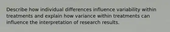 Describe how individual differences influence variability within treatments and explain how variance within treatments can influence the interpretation of research results.