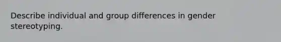 Describe individual and group differences in gender stereotyping.