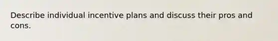 Describe individual incentive plans and discuss their pros and cons.