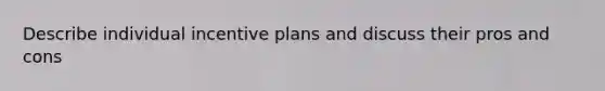 Describe individual incentive plans and discuss their pros and cons