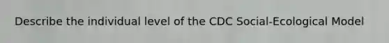 Describe the individual level of the CDC Social-Ecological Model