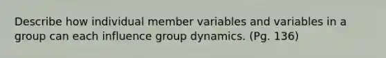 Describe how individual member variables and variables in a group can each influence group dynamics. (Pg. 136)