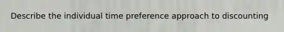 Describe the individual time preference approach to discounting