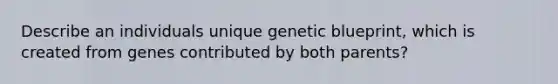 Describe an individuals unique genetic blueprint, which is created from genes contributed by both parents?