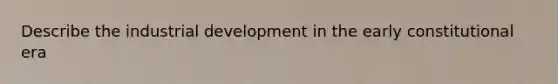 Describe the industrial development in the early constitutional era