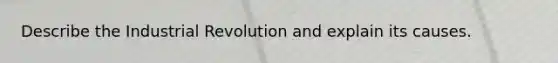 Describe the Industrial Revolution and explain its causes.