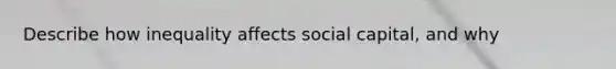 Describe how inequality affects social capital, and why