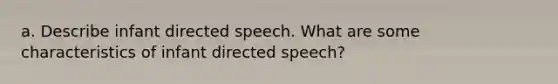 a. Describe infant directed speech. What are some characteristics of infant directed speech?