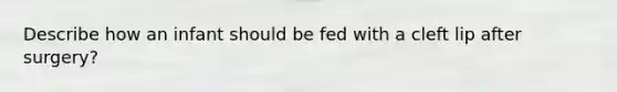 Describe how an infant should be fed with a cleft lip after surgery?