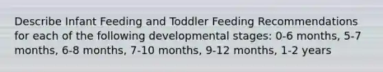 Describe Infant Feeding and Toddler Feeding Recommendations for each of the following developmental stages: 0-6 months, 5-7 months, 6-8 months, 7-10 months, 9-12 months, 1-2 years