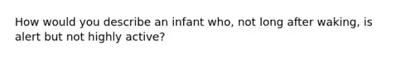 How would you describe an infant who, not long after waking, is alert but not highly active?