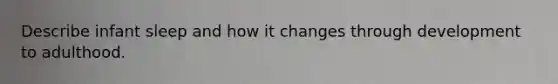 Describe infant sleep and how it changes through development to adulthood.