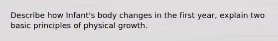 Describe how Infant's body changes in the first year, explain two basic principles of physical growth.