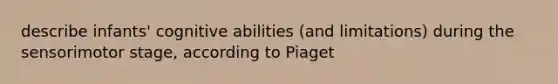 describe infants' cognitive abilities (and limitations) during the sensorimotor stage, according to Piaget