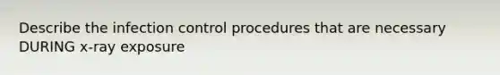 Describe the infection control procedures that are necessary DURING x-ray exposure