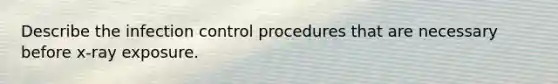 Describe the infection control procedures that are necessary before x-ray exposure.