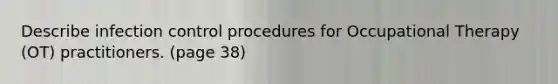 Describe infection control procedures for Occupational Therapy (OT) practitioners. (page 38)