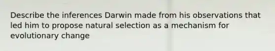 Describe the inferences Darwin made from his observations that led him to propose natural selection as a mechanism for evolutionary change