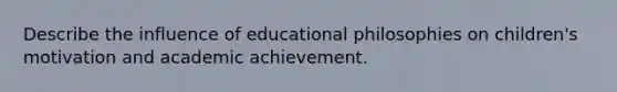 Describe the influence of educational philosophies on children's motivation and academic achievement.