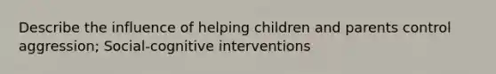 Describe the influence of helping children and parents control aggression; Social-cognitive interventions