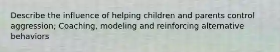 Describe the influence of helping children and parents control aggression; Coaching, modeling and reinforcing alternative behaviors