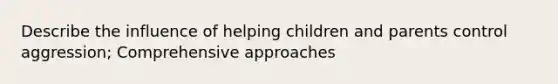 Describe the influence of helping children and parents control aggression; Comprehensive approaches