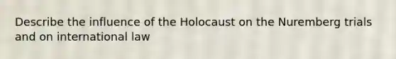 Describe the influence of the Holocaust on the Nuremberg trials and on international law