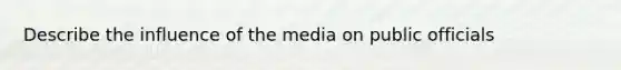 Describe the influence of the media on public officials