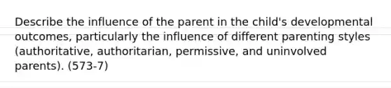 Describe the influence of the parent in the child's developmental outcomes, particularly the influence of different parenting styles (authoritative, authoritarian, permissive, and uninvolved parents). (573-7)