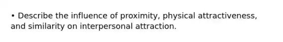 • Describe the influence of proximity, physical attractiveness, and similarity on interpersonal attraction.