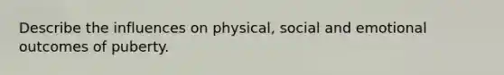 Describe the influences on physical, social and emotional outcomes of puberty.