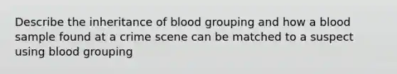 Describe the inheritance of blood grouping and how a blood sample found at a crime scene can be matched to a suspect using blood grouping