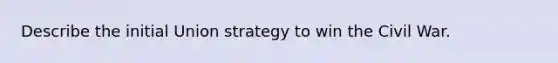 Describe the initial Union strategy to win the Civil War.