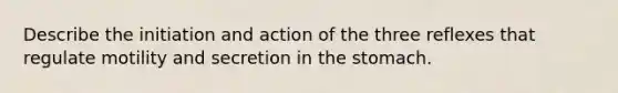 Describe the initiation and action of the three reflexes that regulate motility and secretion in <a href='https://www.questionai.com/knowledge/kLccSGjkt8-the-stomach' class='anchor-knowledge'>the stomach</a>.