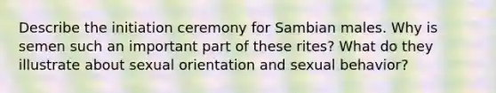 Describe the initiation ceremony for Sambian males. Why is semen such an important part of these rites? What do they illustrate about sexual orientation and sexual behavior?