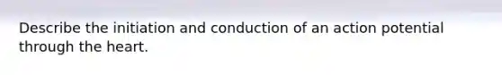 Describe the initiation and conduction of an action potential through the heart.