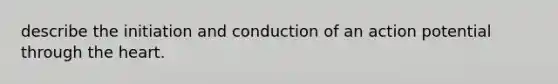 describe the initiation and conduction of an action potential through the heart.