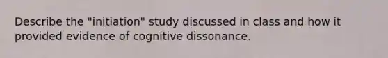 Describe the "initiation" study discussed in class and how it provided evidence of cognitive dissonance.