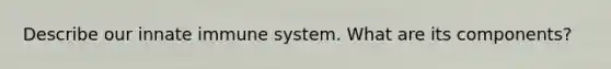 Describe our innate immune system. What are its components?