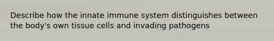 Describe how the innate immune system distinguishes between the body's own tissue cells and invading pathogens