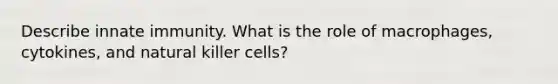 Describe innate immunity. What is the role of macrophages, cytokines, and natural killer cells?