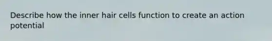 Describe how the inner hair cells function to create an action potential