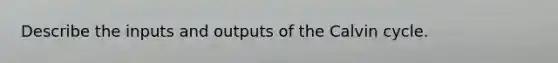 Describe the inputs and outputs of the Calvin cycle.