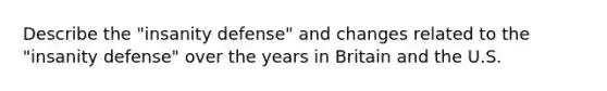 Describe the "insanity defense" and changes related to the "insanity defense" over the years in Britain and the U.S.