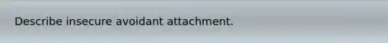 Describe insecure avoidant attachment.