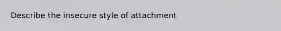 Describe the insecure style of attachment